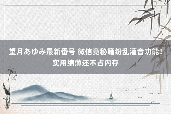 望月あゆみ最新番号 微信竟秘籍纷乱灌音功能！实用绵薄还不占内存