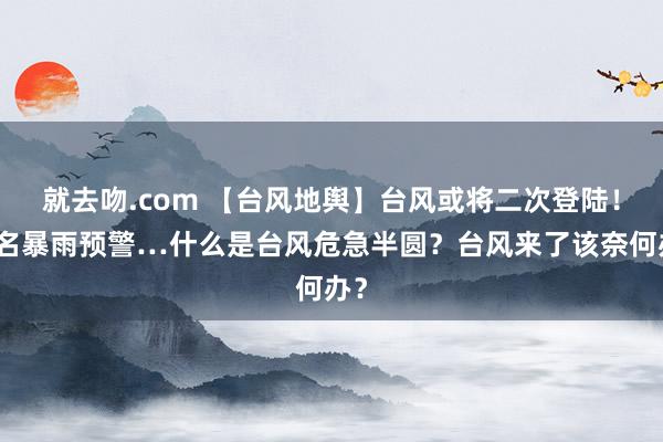 就去吻.com 【台风地舆】台风或将二次登陆！茂名暴雨预警…什么是台风危急半圆？台风来了该奈何办？