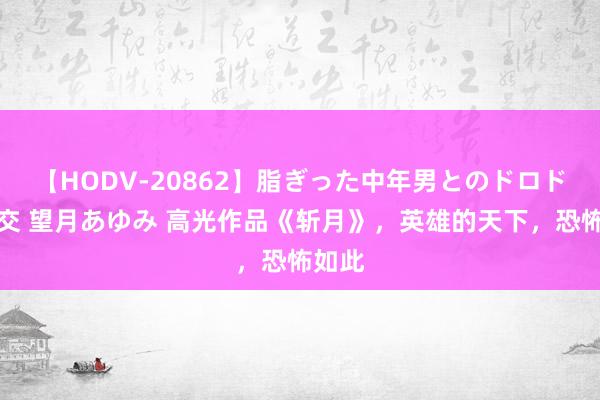 【HODV-20862】脂ぎった中年男とのドロドロ性交 望月あゆみ 高光作品《斩月》，英雄的天下，恐怖如此