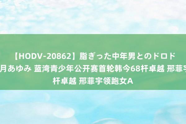 【HODV-20862】脂ぎった中年男とのドロドロ性交 望月あゆみ 蓝湾青少年公开赛首轮韩今68杆卓越 邢菲宇领跑女A