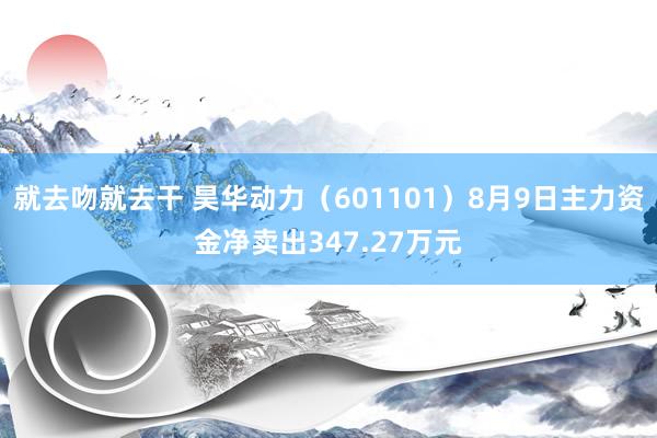 就去吻就去干 昊华动力（601101）8月9日主力资金净卖出347.27万元