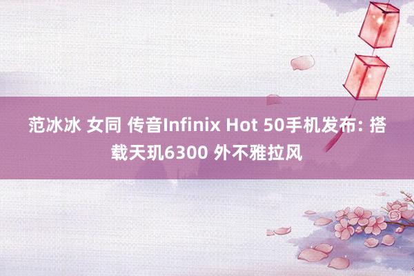 范冰冰 女同 传音Infinix Hot 50手机发布: 搭载天玑6300 外不雅拉风