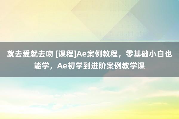 就去爱就去吻 [课程]Ae案例教程，零基础小白也能学，Ae初学到进阶案例教学课