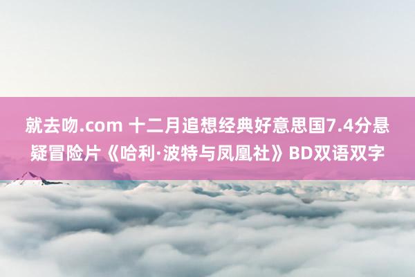 就去吻.com 十二月追想经典好意思国7.4分悬疑冒险片《哈利·波特与凤凰社》BD双语双字