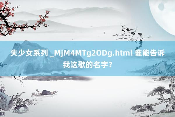 失少女系列 _MjM4MTg2ODg.html 谁能告诉我这歌的名字？